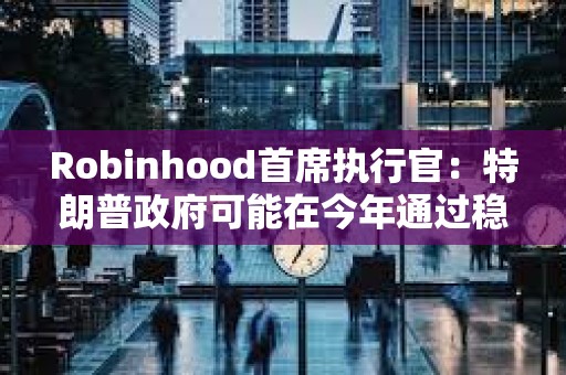 Robinhood首席執(zhí)行官：特朗普政府可能在今年通過穩(wěn)定幣立法
