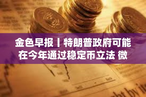 金色早報(bào)丨特朗普政府可能在今年通過穩(wěn)定幣立法 微軟開源多模態(tài)AI Agent