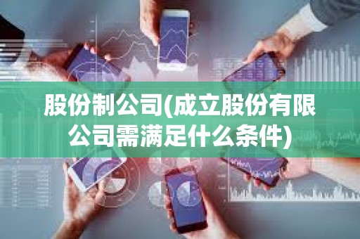 股份制公司(成立股份有限公司需滿足什么條件)