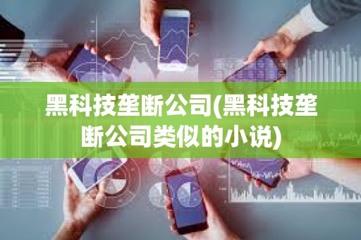 黑科技壟斷公司(黑科技壟斷公司類似的小說) 黑科技壟斷公司(黑科技壟斷公司類似的小說)