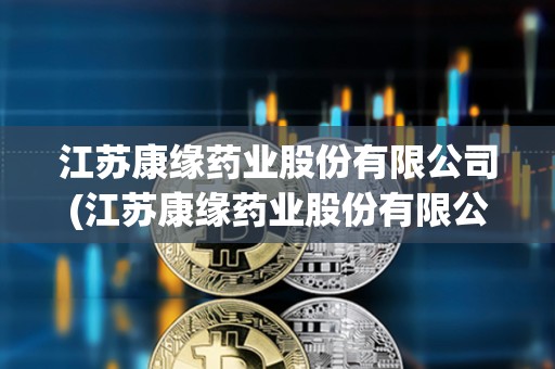 江蘇康緣藥業股份有限公司(江蘇康緣藥業股份有限公司英文)