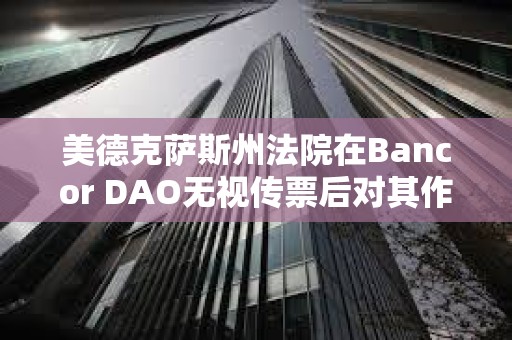 美德克薩斯州法院在Bancor DAO無視傳票后對其作出缺席判決