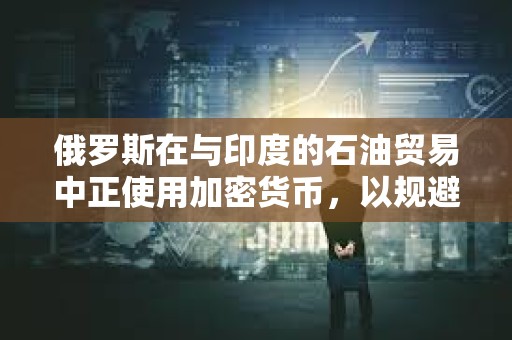 俄羅斯在與印度的石油貿易中正使用加密貨幣，以規避西方制裁