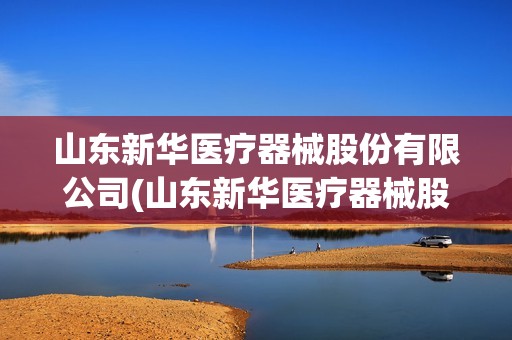 山東新華醫療器械股份有限公司(山東新華醫療器械股份有限公司官網) 山東新華醫療器械股份有限公司(山東新華醫療器械股份有限公司官網)