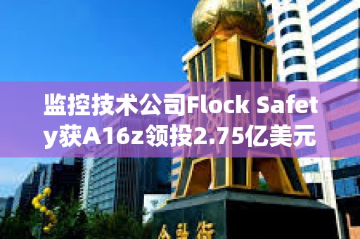 監控技術公司Flock Safety獲A16z領投2.75億美元融資