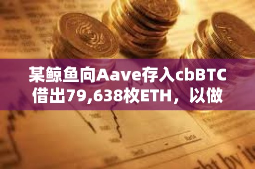 某鯨魚向Aave存入cbBTC借出79,638枚ETH，以做空ETH/BTC匯率