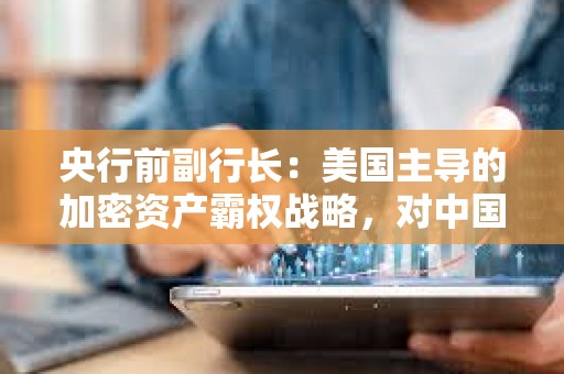 央行前副行長：美國主導的加密資產霸權戰略，對中國金融安全形成多重威脅
