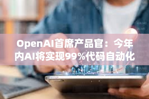 OpenAI首席產品官：今年內AI將實現99%代碼自動化，ChatGPT-5將很快發布