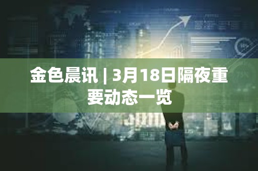 金色晨訊 | 3月18日隔夜重要?jiǎng)討B(tài)一覽
