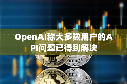 OpenAI稱大多數(shù)用戶的API問題已得到解決