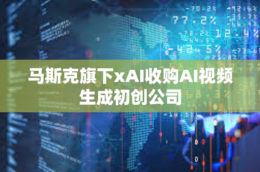 馬斯克旗下xAI收購(gòu)AI視頻生成初創(chuàng)公司