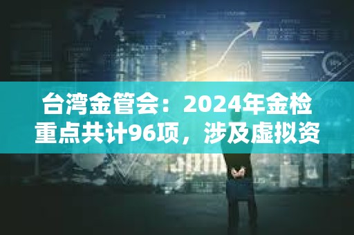 臺(tái)灣金管會(huì)：2024年金檢重點(diǎn)共計(jì)96項(xiàng)，涉及虛擬資產(chǎn)平臺(tái)等