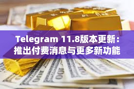 Telegram 11.8版本更新：推出付費消息與更多新功能