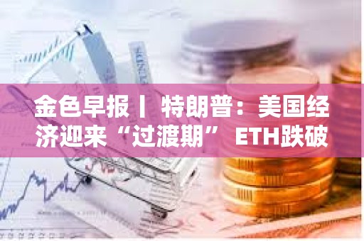 金色早報丨 特朗普：美國經濟迎來“過渡期” ETH跌破2000美元
