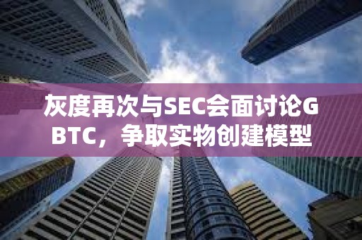 灰度再次與SEC會面討論GBTC，爭取實物創建模型