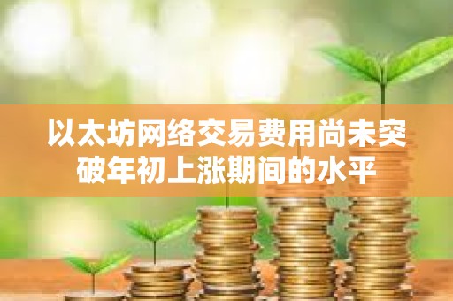 以太坊網(wǎng)絡(luò)交易費(fèi)用尚未突破年初上漲期間的水平