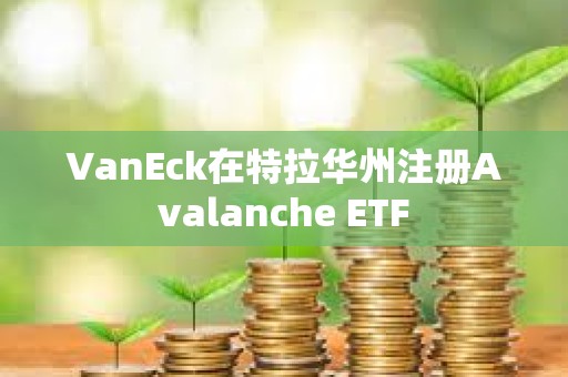 VanEck在特拉華州注冊Avalanche ETF