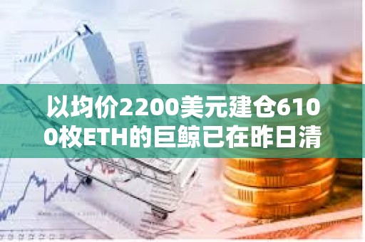 以均價(jià)2200美元建倉(cāng)6100枚ETH的巨鯨已在昨日清倉(cāng)，虧損144.6萬(wàn)美元