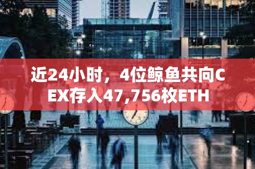 近24小時，4位鯨魚共向CEX存入47,756枚ETH