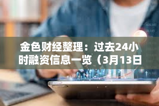 金色財經(jīng)整理：過去24小時融資信息一覽（3月13日）