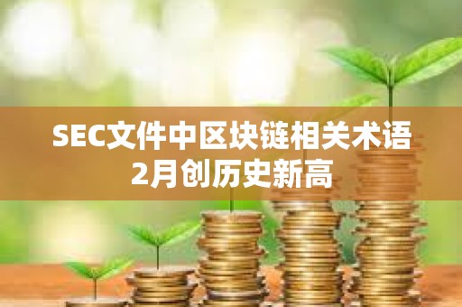 SEC文件中區(qū)塊鏈相關(guān)術(shù)語2月創(chuàng)歷史新高