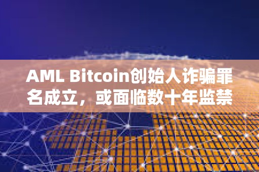 AML Bitcoin創(chuàng)始人詐騙罪名成立，或面臨數(shù)十年監(jiān)禁