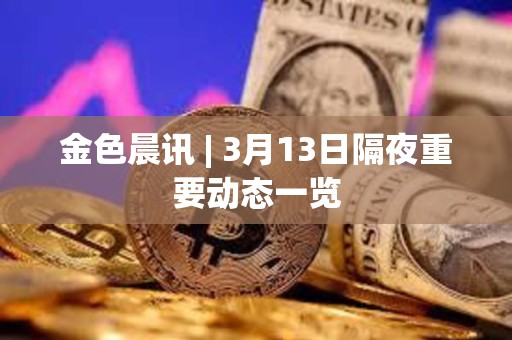 金色晨訊 | 3月13日隔夜重要動態(tài)一覽