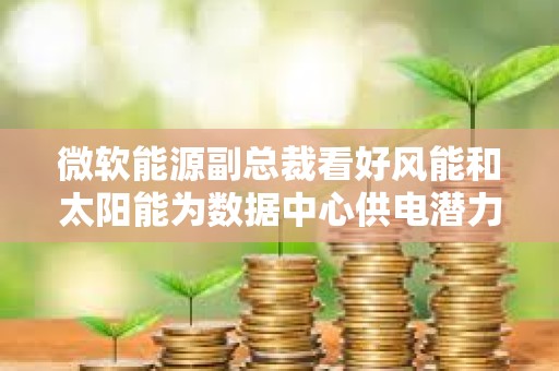 微軟能源副總裁看好風(fēng)能和太陽能為數(shù)據(jù)中心供電潛力