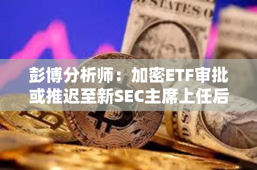 彭博分析師:加密ETF審批或推遲至新SEC主席上任后 彭博分析師:加密ETF審批或推遲至新SEC主席上任后