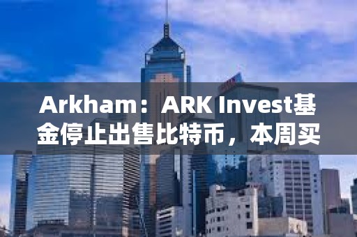 Arkham：ARK Invest基金停止出售比特幣，本周買入超1000萬美元Coinbase股票