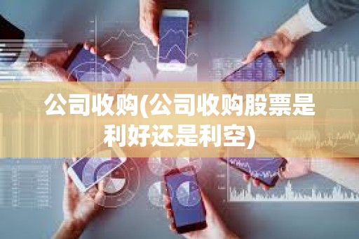 公司收購(公司收購股票是利好還是利空) 公司收購(公司收購股票是利好還是利空)