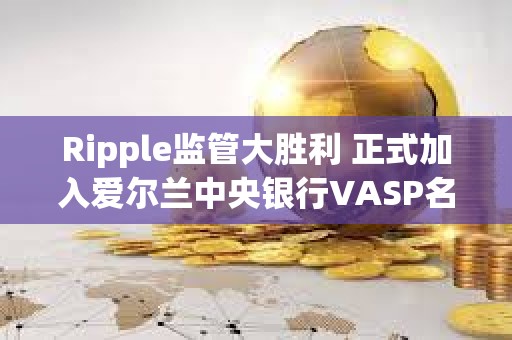 Ripple監管大勝利 正式加入愛爾蘭中央銀行VASP名單