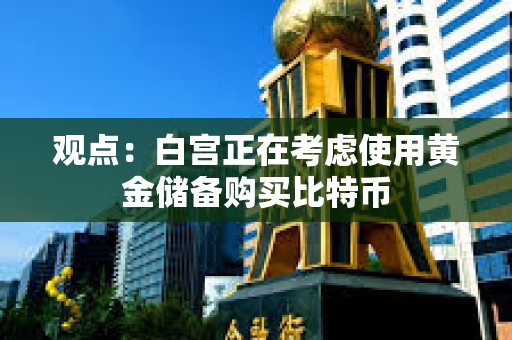 觀點：白宮正在考慮使用黃金儲備購買比特幣
