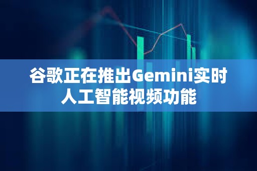 谷歌正在推出Gemini實時人工智能視頻功能