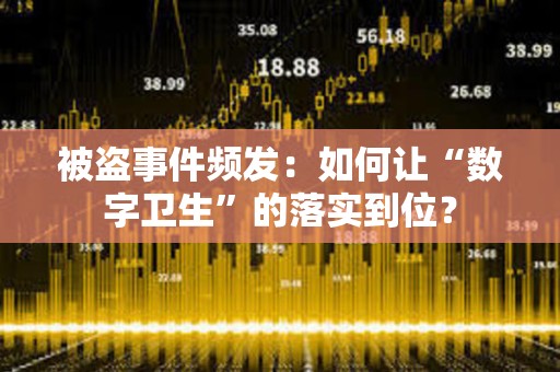被盜事件頻發(fā)：如何讓“數(shù)字衛(wèi)生”的落實(shí)到位？