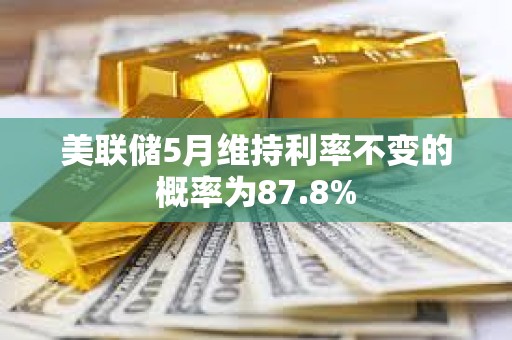 美聯儲5月維持利率不變的概率為87.8%