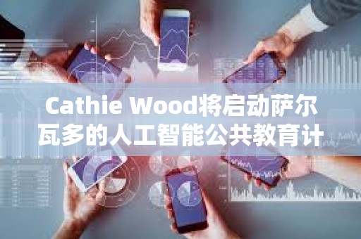 Cathie Wood將啟動薩爾瓦多的人工智能公共教育計劃