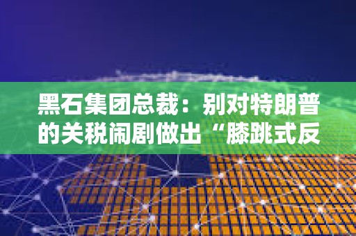 黑石集團總裁：別對特朗普的關稅鬧劇做出“膝跳式反應”，建議等待潛在談判結果