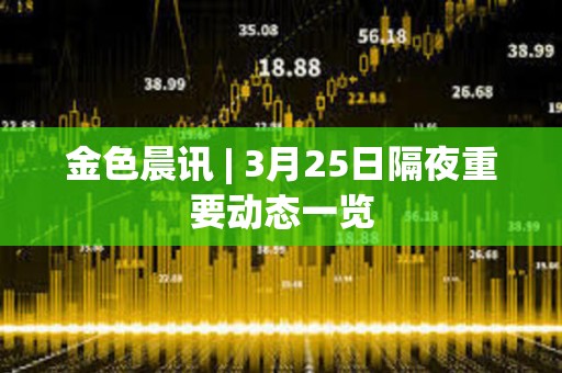 金色晨訊 | 3月25日隔夜重要動態一覽