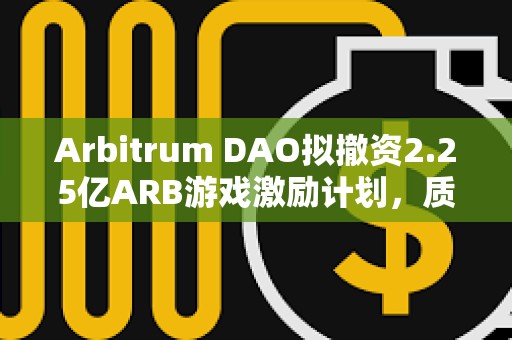 Arbitrum DAO擬撤資2.25億ARB游戲激勵計劃，質疑項目管理不善與透明度不足