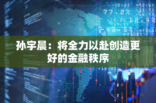 孫宇晨：將全力以赴創(chuàng)造更好的金融秩序