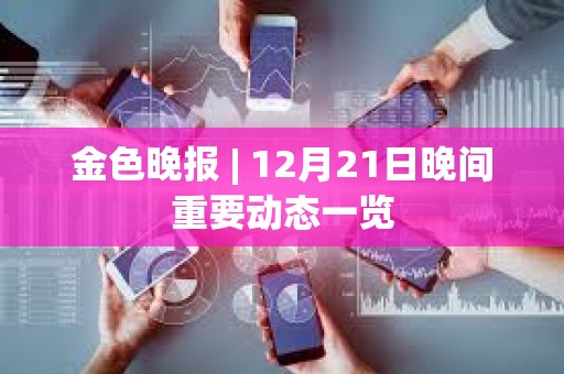 金色晚報(bào) | 12月21日晚間重要?jiǎng)討B(tài)一覽