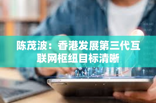 陳茂波：香港發(fā)展第三代互聯(lián)網(wǎng)樞紐目標(biāo)清晰