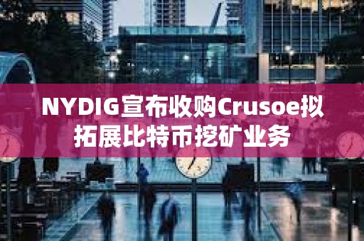 NYDIG宣布收購Crusoe擬拓展比特幣挖礦業務
