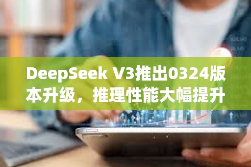 DeepSeek V3推出0324版本升級，推理性能大幅提升