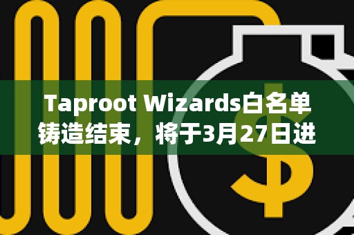 Taproot Wizards白名單鑄造結(jié)束,將于3月27日進(jìn)行公售 Taproot Wizards白名單鑄造結(jié)束,將于3月27日進(jìn)行公售