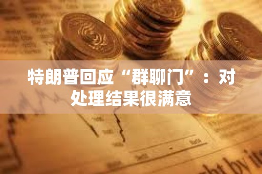 特朗普回應“群聊門”:對處理結果很滿意 特朗普回應“群聊門”:對處理結果很滿意