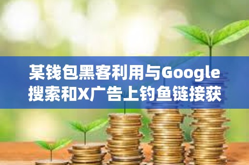 某錢包黑客利用與Google搜索和X廣告上釣魚鏈接獲利5800萬美元