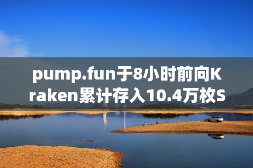 pump.fun于8小時前向Kraken累計存入10.4萬枚SOL，價值1507萬美元
