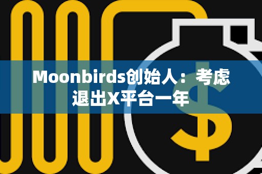 Moonbirds創(chuàng)始人：考慮退出X平臺一年